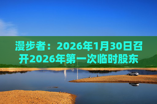 漫步者：2026年1月30日召开2026年第一次临时股东会