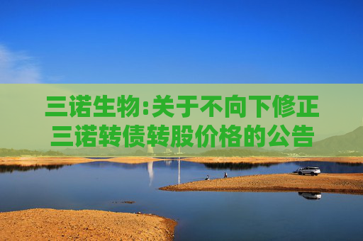 三诺生物:关于不向下修正三诺转债转股价格的公告