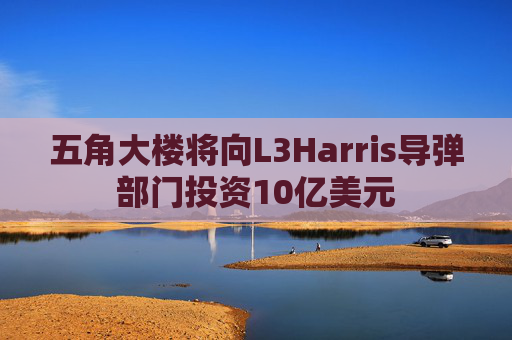 五角大楼将向L3Harris导弹部门投资10亿美元