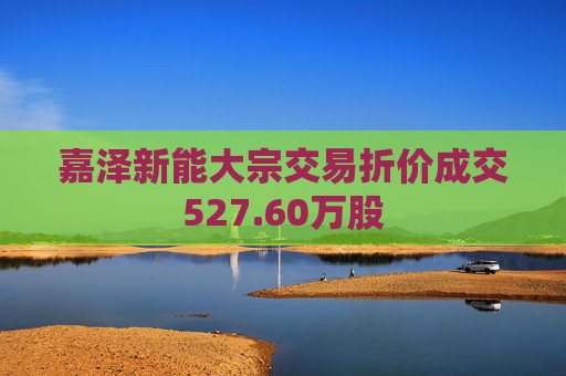 嘉泽新能大宗交易折价成交527.60万股