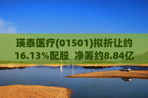 瑛泰医疗(01501)拟折让约16.13%配股  净筹约8.84亿港元