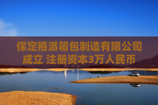 保定禧派箱包制造有限公司成立 注册资本3万人民币