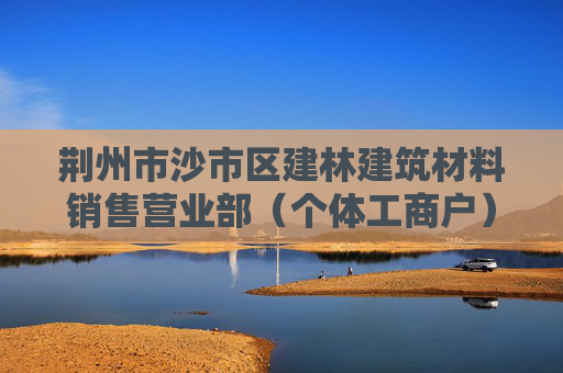 荆州市沙市区建林建筑材料销售营业部（个体工商户）成立 注册资本10万人民币