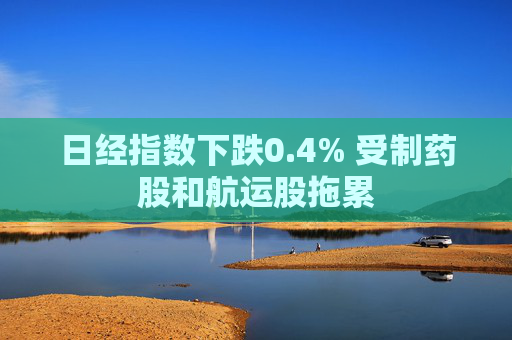 日经指数下跌0.4% 受制药股和航运股拖累