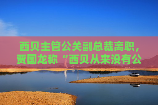 西贝主管公关副总裁离职，贾国龙称“西贝从来没有公关”