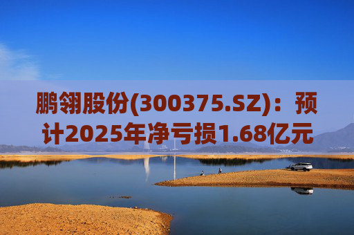 鹏翎股份(300375.SZ)：预计2025年净亏损1.68亿元-2.28亿元