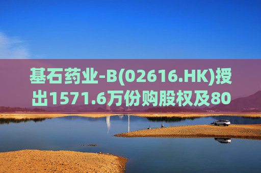 基石药业-B(02616.HK)授出1571.6万份购股权及805.5万份受限制股份单位