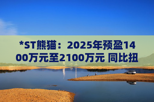 *ST熊猫：2025年预盈1400万元至2100万元 同比扭亏为盈