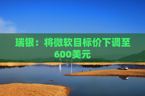 瑞银：将微软目标价下调至600美元