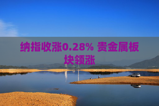 纳指收涨0.28% 贵金属板块领涨