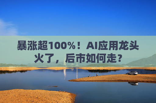 暴涨超100%！AI应用龙头火了，后市如何走？