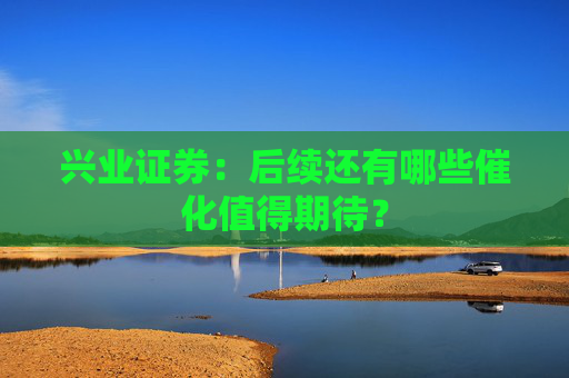 兴业证券：后续还有哪些催化值得期待？