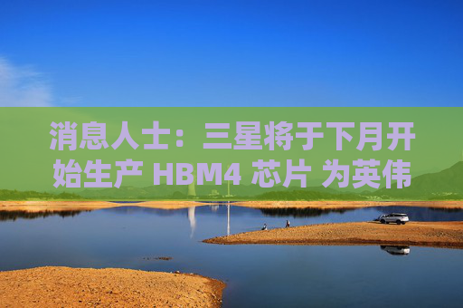 消息人士：三星将于下月开始生产 HBM4 芯片 为英伟达供货