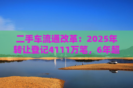 二手车流通改革：2025年转让登记4111万笔，6年超新车量