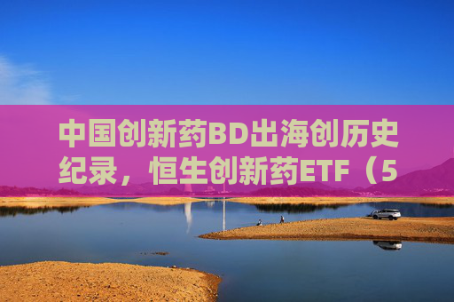 中国创新药BD出海创历史纪录，恒生创新药ETF（520500）开年以来日均成交额超6亿