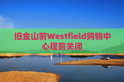 旧金山前Westfield购物中心提前关闭