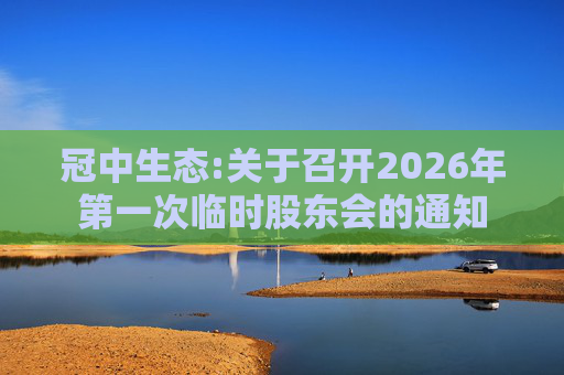 冠中生态:关于召开2026年第一次临时股东会的通知