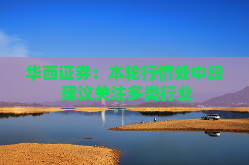 华西证券：本轮行情处中段 建议关注多类行业