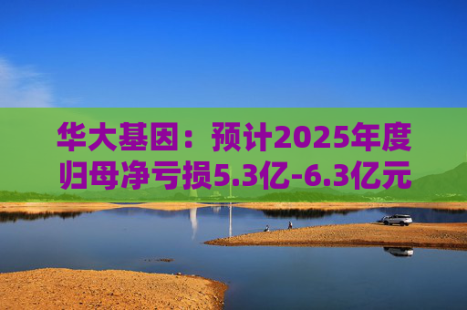 华大基因：预计2025年度归母净亏损5.3亿-6.3亿元