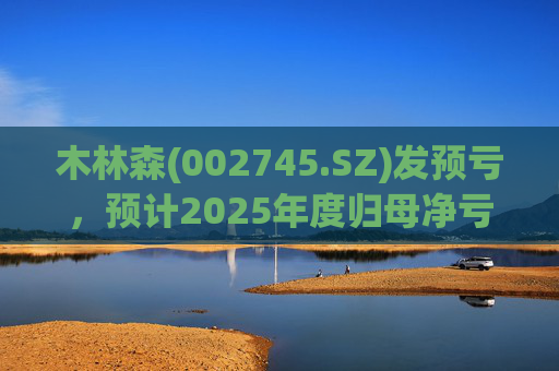 木林森(002745.SZ)发预亏，预计2025年度归母净亏损11亿元至15亿元