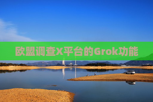 欧盟调查X平台的Grok功能