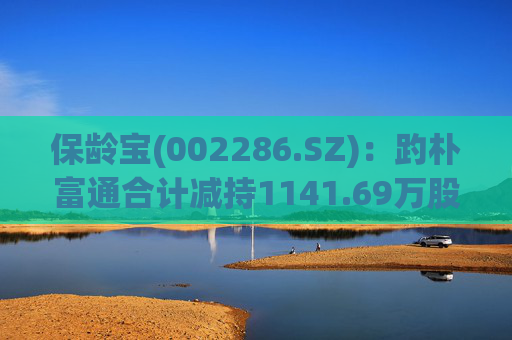 保龄宝(002286.SZ)：趵朴富通合计减持1141.69万股公司股份，本次减持计划已实施完毕