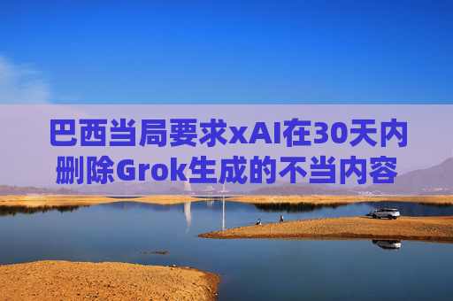 巴西当局要求xAI在30天内删除Grok生成的不当内容