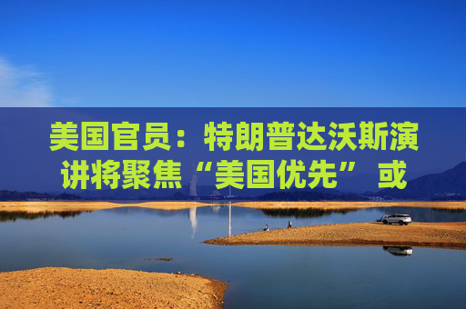 美国官员：特朗普达沃斯演讲将聚焦“美国优先” 或涉及格陵兰和委内瑞拉
