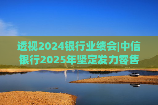 透视2024银行业绩会|中信银行2025年坚定发力零售业务 坦言银行业净息差压力仍大