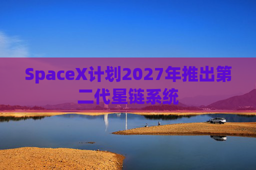 SpaceX计划2027年推出第二代星链系统