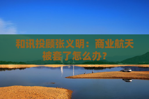 和讯投顾张义明：商业航天被套了怎么办？