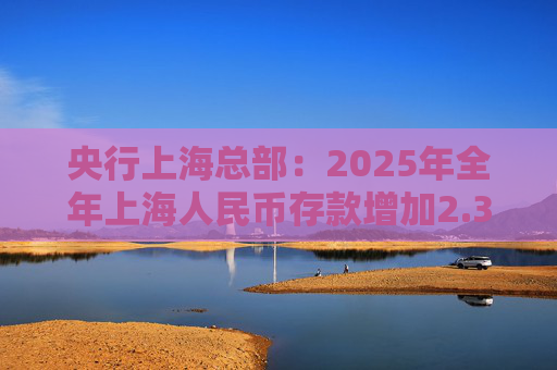 央行上海总部：2025年全年上海人民币存款增加2.35万亿元