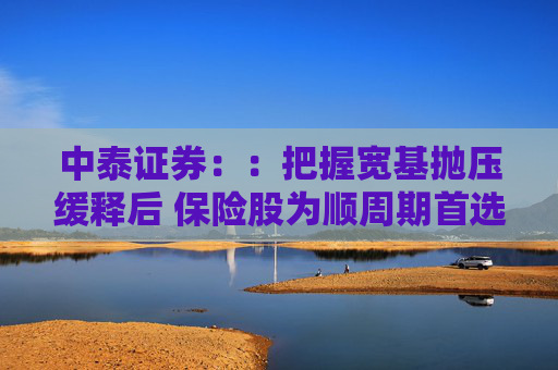 中泰证券：：把握宽基抛压缓释后 保险股为顺周期首选
