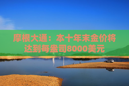 摩根大通：本十年末金价将达到每盎司8000美元
