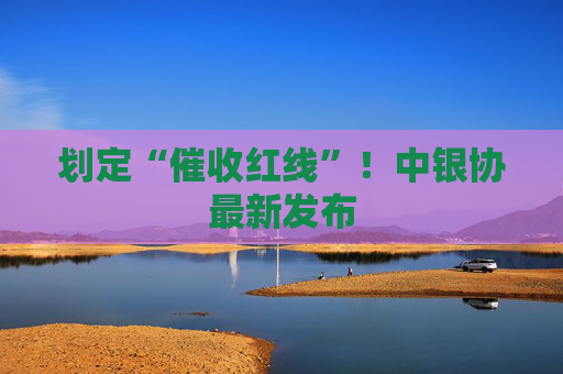 划定“催收红线”！中银协最新发布