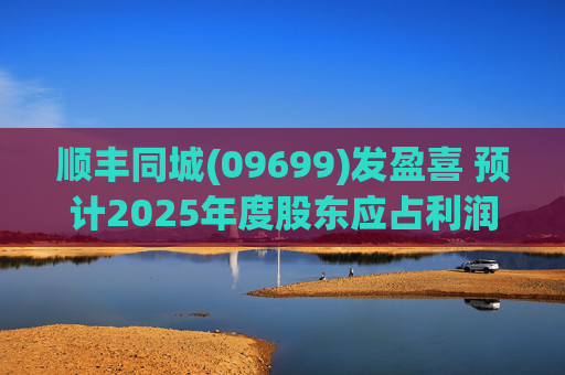 顺丰同城(09699)发盈喜 预计2025年度股东应占利润同比增长不低于80%