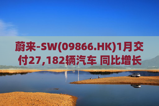蔚来-SW(09866.HK)1月交付27,182辆汽车 同比增长96.1%