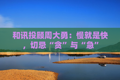 和讯投顾周大勇：慢就是快，切忌“贪”与“急”