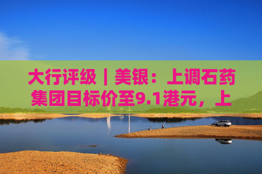 大行评级｜美银：上调石药集团目标价至9.1港元，上调2026年收入及净利润预测