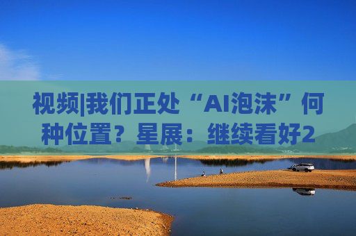 视频|我们正处“AI泡沫”何种位置？星展：继续看好2026年AI浪潮