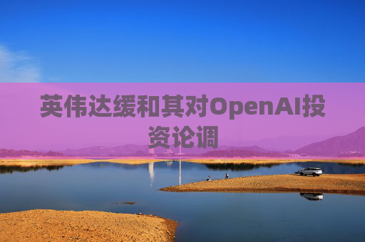 英伟达缓和其对OpenAI投资论调