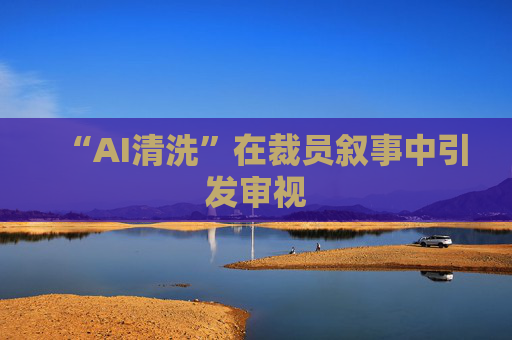 “AI清洗”在裁员叙事中引发审视