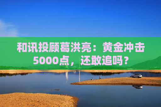和讯投顾葛洪亮：黄金冲击5000点，还敢追吗？