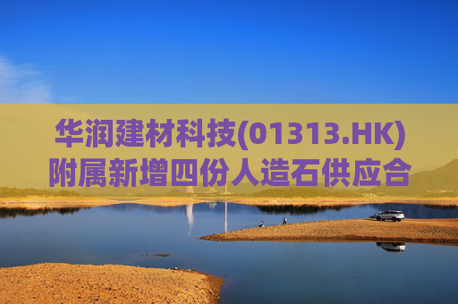 华润建材科技(01313.HK)附属新增四份人造石供应合同