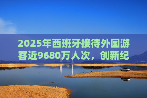 2025年西班牙接待外国游客近9680万人次，创新纪录