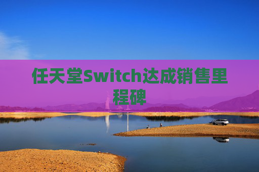 任天堂Switch达成销售里程碑