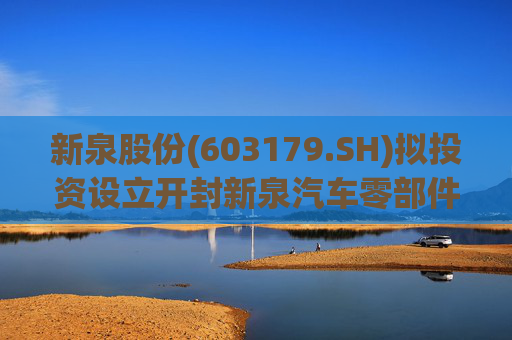 新泉股份(603179.SH)拟投资设立开封新泉汽车零部件有限公司