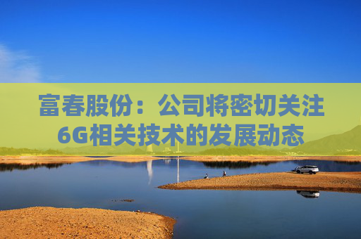 富春股份：公司将密切关注6G相关技术的发展动态