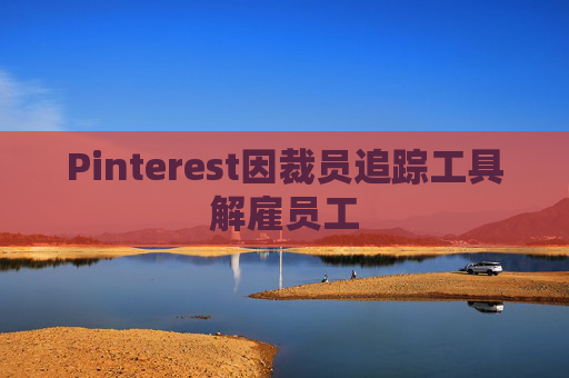 Pinterest因裁员追踪工具解雇员工