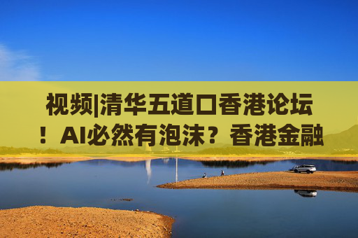 视频|清华五道口香港论坛！AI必然有泡沫？香港金融科技向代币化转型？